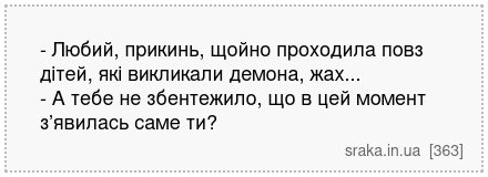 - Любий, прикинь, щойно проходила повз дітей, які викликали демона, жах... - А тебе не збентежило, що в цей момент з’явилась саме ти? | Анекдоти українською | Срака