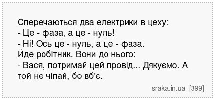 Сперечаються два електрики в цеху: - Це - фаза, а це - нуль! - Ні! Ось це - нуль, а це - фаза. Йде робітник. Вони до нього: - Вася, потримай цей провід... Дякуємо. А той не чіпай, бо вб'є. | Анекдоти українською | Срака