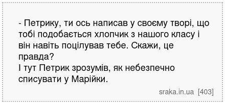 - Петрику, ти ось написав у своєму творі, що тобі подобається хлопчик з нашого класу і він навіть поцілував тебе. Скажи, це правда? І тут Петрик зрозумів, як небезпечно списувати у Марійки. | Анекдоти українською | Срака