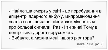- Найлегша смерть у світі - це перебування в епіцентрі ядерного вибуху. Випромінювання спалює вас швидше, ніж мозок дізнається про больові сигнали. Раз - і ти зник! Тому в центрі така дорога нерухомість. - Вибачте, а можна мені іншого рієлтора? | Анекдоти українською | Срака