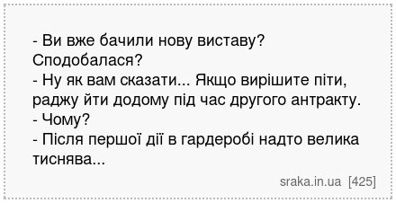 - Ви вже бачили нову виставу? Сподобалася? - Ну як вам сказати... Якщо вирішите піти, раджу йти додому під час другого антракту. - Чому? - Після першої дії в гардеробі надто велика тиснява... | Анекдоти українською | Срака