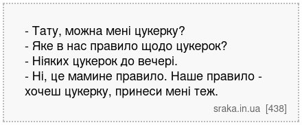 - Тату, можна мені цукерку? - Яке в нас правило щодо цукерок? - Ніяких цукерок до вечері. - Ні, це мамине правило. Наше правило - хочеш цукерку, принеси мені теж. | Анекдоти українською | Срака