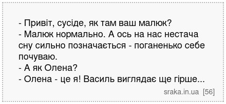 - Привіт, сусіде, як там ваш малюк? - Малюк нормально. А ось на нас нестача сну сильно позначається - поганенько себе почуваю. - А як Олена? - Олена - це я! Василь виглядає ще гірше... | Анекдоти українською | Срака