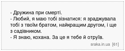 - Дружина при смерті. - Любий, я маю тобі зізнатися: я зраджувала тобі з твоїм братом, найкращим другом, і ще з садівником. - Я знаю, кохана. За це я тебе й отруїв. | Анекдоти українською | Срака