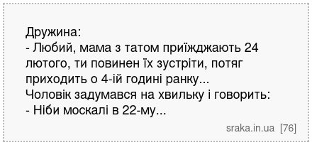 Дружина: - Любий, мама з татом приїжджають 24 лютого, ти повинен їх зустріти, потяг приходить о 4-ій годині ранку... Чоловік задумався на хвильку і говорить: - Ніби москалі в 22-му... | Анекдоти українською | Срака