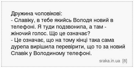 Дружина чоловікові: - Славіку, в тебе якийсь Володя новий в телефоні. Я туди подзвонила, а там - жіночий голос. Що це означає? - Це означає, що на тому кінці така сама дурепа вирішила перевірити, що то за новий Славік у Володиному телефоні. | Анекдоти українською | Срака