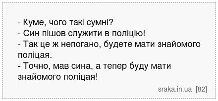 - Куме, чого такі сумні? - Син пішов служити в поліцію! - Так це ж непогано, будете мати знайомого поліцая. - Точно, мав сина, а тепер буду мати знайомого поліцая! | Анекдоти українською | Срака